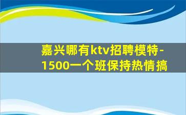 嘉兴哪有ktv招聘模特-1500一个班保持热情搞